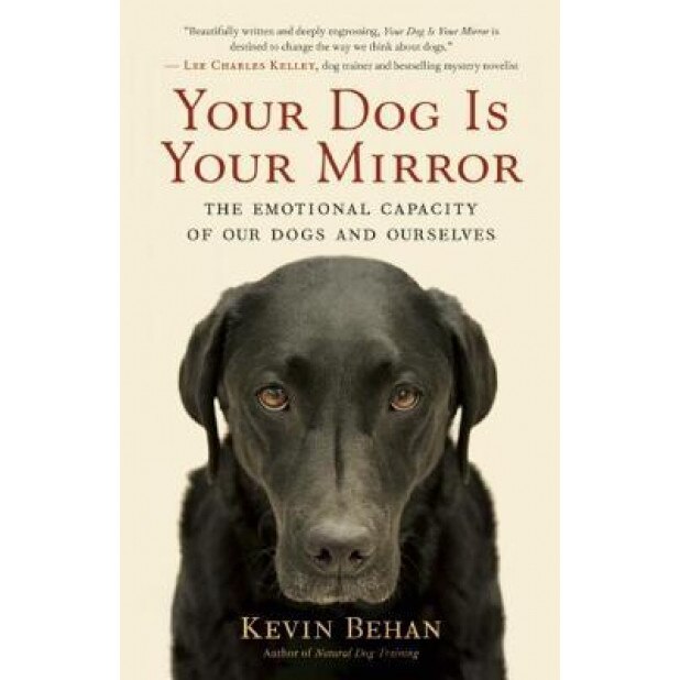 Your Dog Is Your Mirror: The Emotional Capacity of Our Dogs and Ourselves, Kevin Behan (Author)
