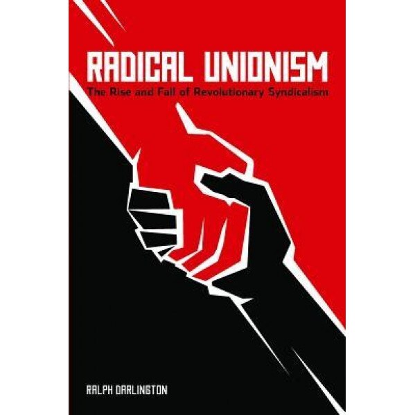 Radical Unionism: The Rise and Fall of Revolutionary Syndicalism, Ralph Darlington (Author)