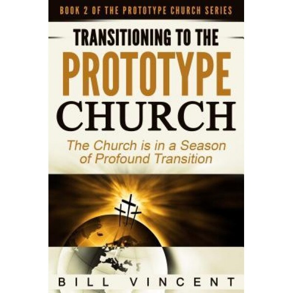 Transitioning to the Prototype Church: The Church Is in a Season of Profound Transition, Bill Vincent (Author)
