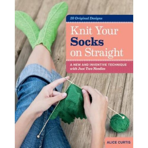 Knit Your Socks on Straight: A New and Inventive Technique with Just Two Needles, Alice Curtis (Author)