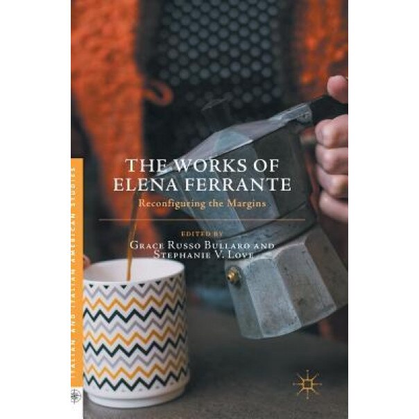 The Works of Elena Ferrante: Reconfiguring the Margins, Grace Russo Bullaro (Editor)