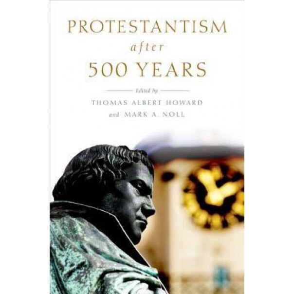 Protestantism After 500 Years, Thomas Albert Howard (Editor)