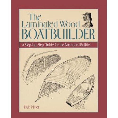 The Laminated Wood Boatbuilder: A Step-By-Step Guide for the Backyard Builder, Hub Miller