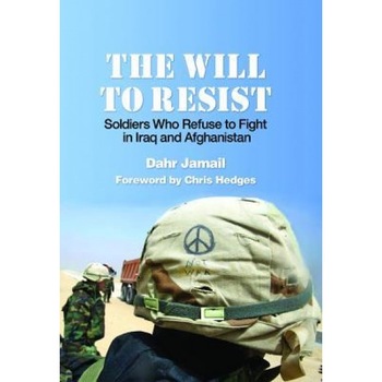 The Will to Resist: Soldiers Who Refuse to Fight in Iraq and Afghanistan, Dahr Jamail The Will to Resist: Soldiers Who Refuse to Fight in Iraq and Afghanistan, Dahr Jamail