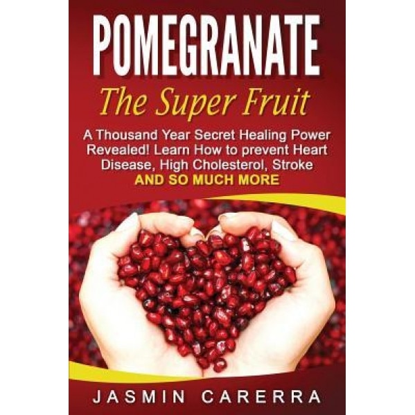 Pomegranate - The Super Fruit. a Thousand Year Secret Healing Power Revealed!: Learn How to Prevent Heart Disease, High Cholesterol, Stroke and So Muc, Jasmin Carerra (Author)