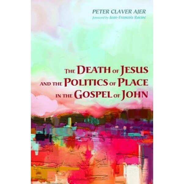 The Death of Jesus and the Politics of Place in the Gospel of John, Peter Claver Ajer (Author)