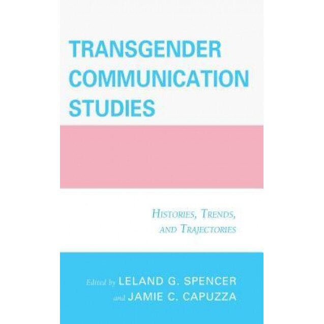 Transgender Communication Studies: Histories, Trends, and Trajectories, Jamie C. Capuzza (Editor)
