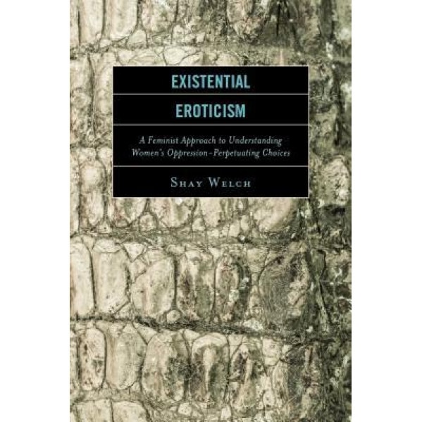 Existential Eroticism: A Feminist Approach to Understanding Women's Oppression-Perpetuating Choices, Shay Welch (Author)