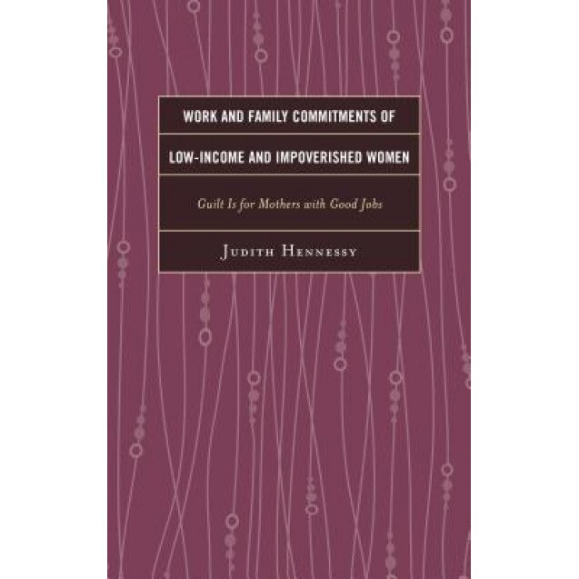 Work and Family Commitments of Low-Income and Impoverished Women: Guilt Is for Mothers with Good Jobs, Judith Hennessy (Author)