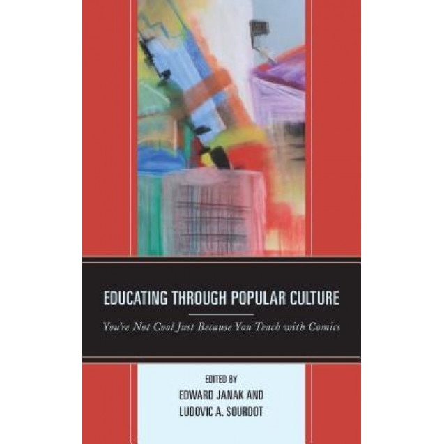 Educating Through Popular Culture: You're Not Cool Just Because You Teach with Comics, Edward A. Janak (Editor)
