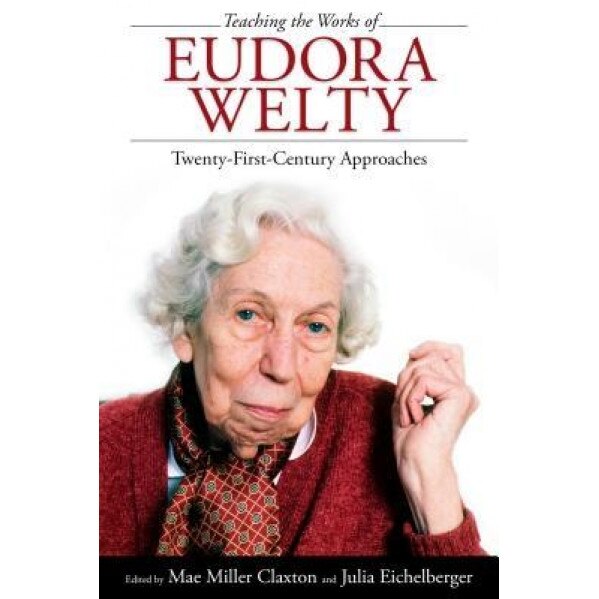 Teaching the Works of Eudora Welty: Twenty-First-Century Approaches, Mae Miller Claxton (Editor)