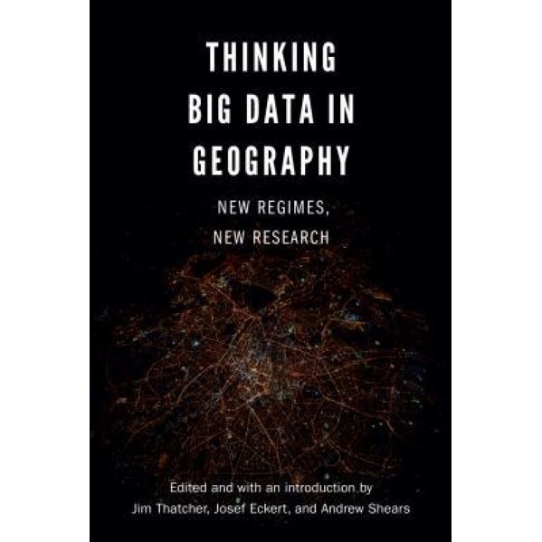 Thinking Big Data in Geography: New Regimes, New Research, Jim Thatcher (Editor)