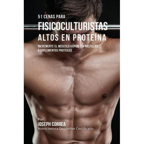 51 Cenas Para Fisicoculturistas Altos En Proteina: Incremente El Musculo Rapido Sin Pastillas O Suplementos Proteicos, Joseph Correa (Author)