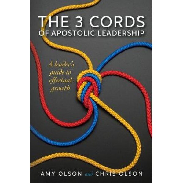 The 3 Cords of Apostolic Leadership: A Leader's Guide to Effectual Growth, Amy Olson (Author)