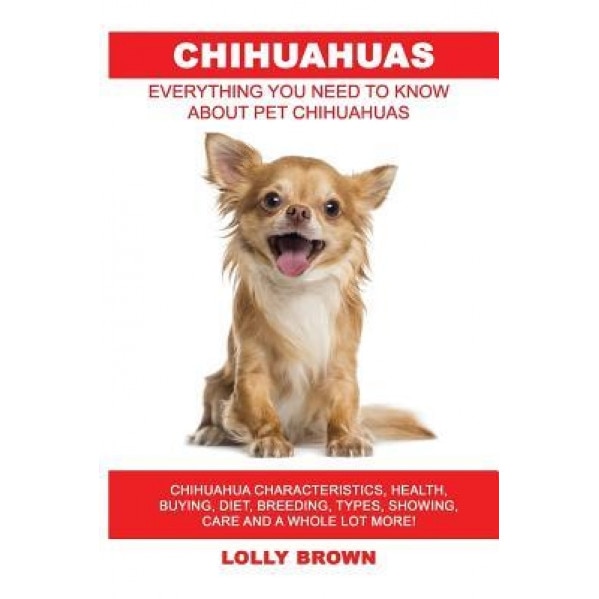 Chihuahuas: Chihuahua Characteristics, Health, Buying, Diet, Breeding, Types, Showing, Care and a Whole Lot More! Everything You N, Lolly Brown (Author)