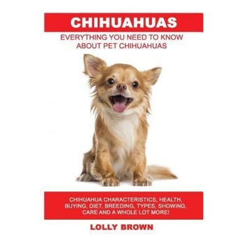 Chihuahuas: Chihuahua Characteristics, Health, Buying, Diet, Breeding, Types, Showing, Care and a Whole Lot More! Everything You N, Lolly Brown (Author) Chihuahuas: Chihuahua Characteristics, Health, Buying, Diet, Breeding, Types, Showing, Care and a Whole Lot More! Everything You N, Lolly Brown (Author)