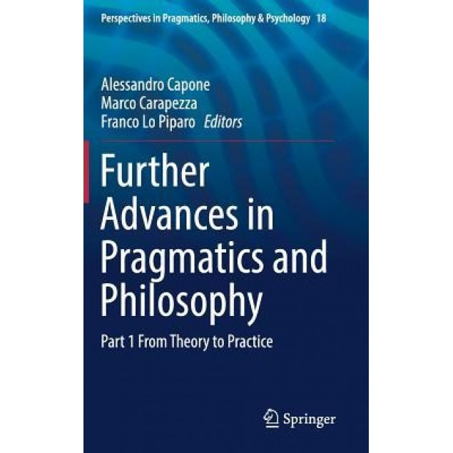 Further Advances in Pragmatics and Philosophy: Part 1 from Theory to Practice, Alessandro Capone (Editor)