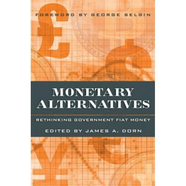 Monetary Alternatives: Rethinking Government Fiat Money, James A. Dorn