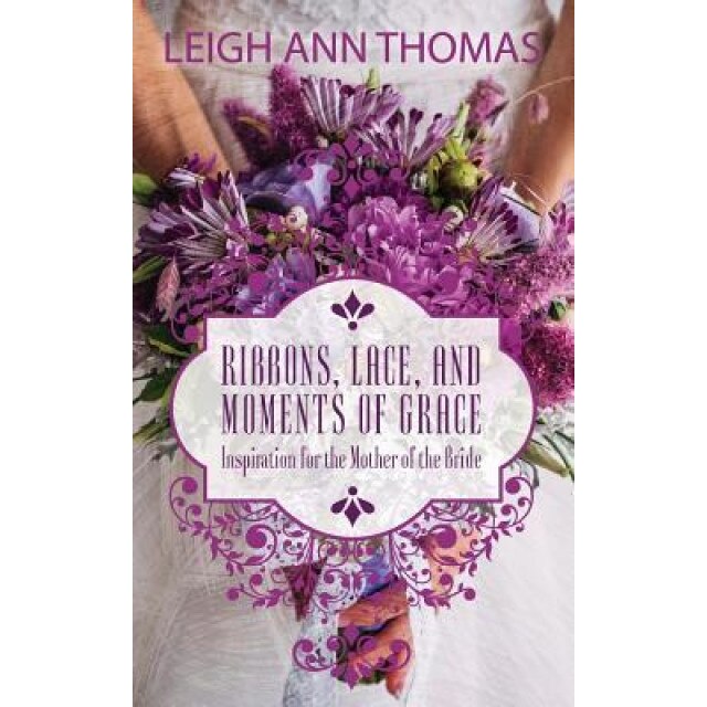 Ribbons, Lace and Moments of Grace: Inspiration for the Mother of the Bride, Leigh Ann Thomas (Author)