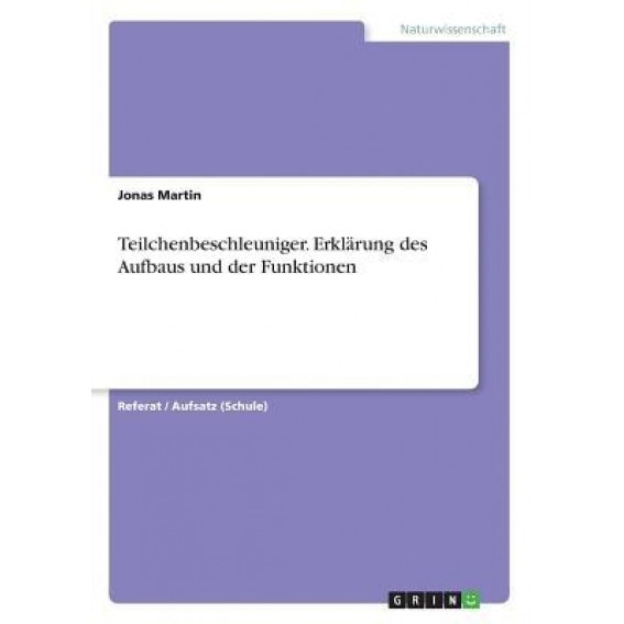 Teilchenbeschleuniger. Erklarung Des Aufbaus Und Der Funktionen, Jonas Martin (Author)