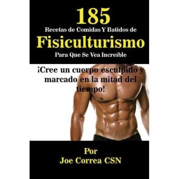 185 Recetas de Comidas y Batidos de Fisiculturismo Para Que Se Vea Increible: Cree Un Cuerpo Esculpido y Marcado En La Mitad del Tiempo!, Joe Correa (Author)