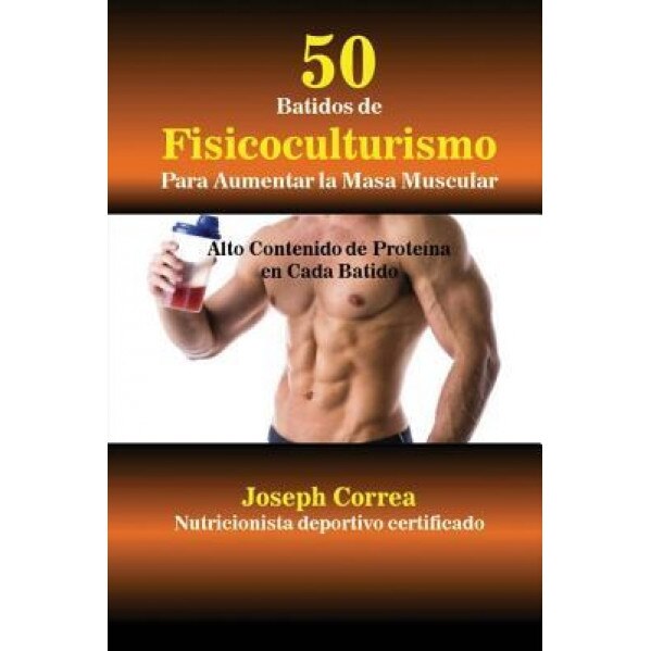 50 Batidos de Fisicoculturismo Para Aumentar La Masa Muscular: Alto Contenido de Proteina En Cada Batido, Joseph Correa (Author)