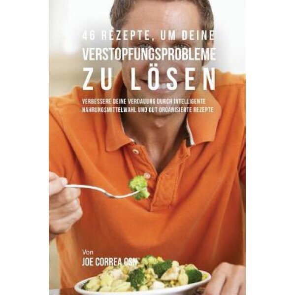 46 Rezepte, Um Deine Verstopfungsprobleme Zu Losen: Verbessere Deine Verdauung Durch Intelligente Nahrungsmittelwahl Und Gut Organisierte Rezepte, Joe Correa (Author)