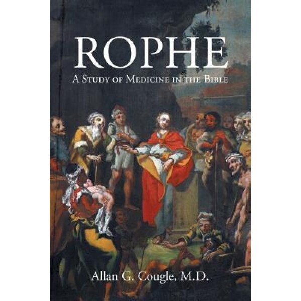 Rophe: A Study of Medicine in the Bible, Allan Cougle M. D. (Author)