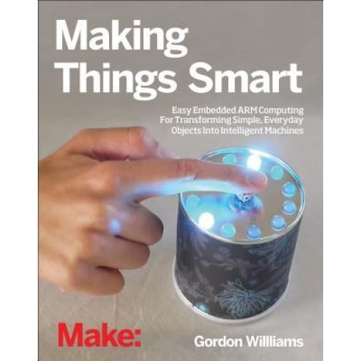 Making Things Smart: Easy Embedded Arm Programming for Transforming Everyday Objects Into Intelligent Machines, Gordon H. Williams (Author)