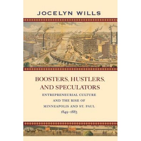 Boosters, Hustlers, and Speculators: Entrepreneurial Culture and the Rise of Minneapolis and St. Paul, 1849-1883, Jocelyn Wills (Author)
