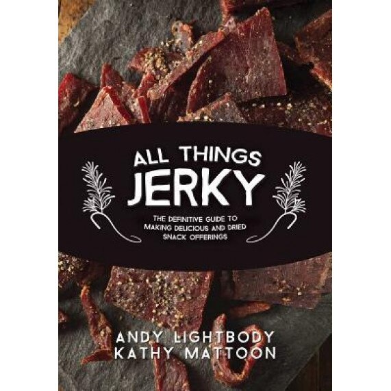 All Things Jerky: The Definitive Guide to Making Delicious Jerky and Dried Snack Offerings, Andy Lightbody (Author)
