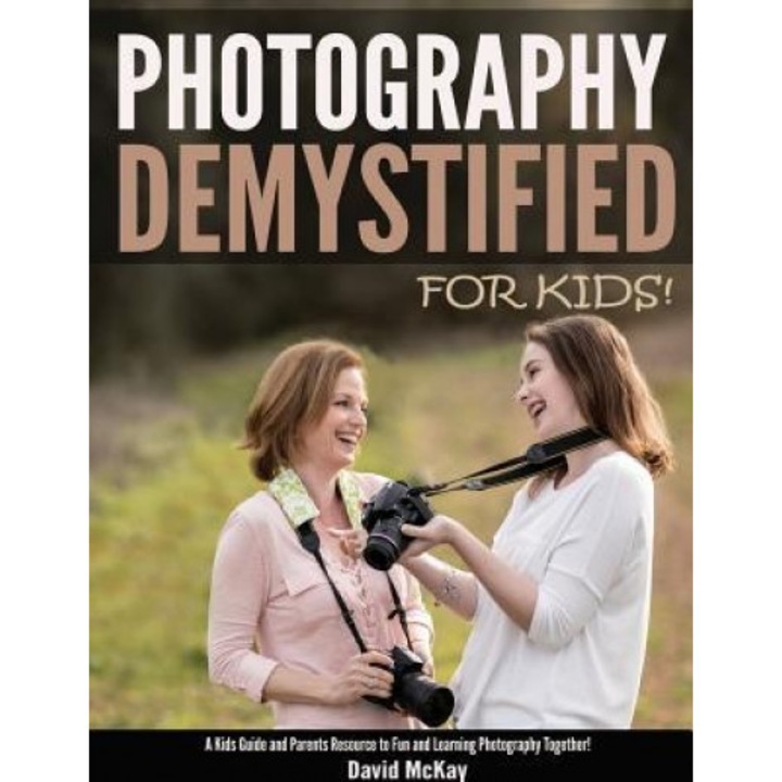 Photography Demystified - For Kids!: A Kid's Guide and Parents Resource to Fun and Learning Photography Together, David McKay (Author)