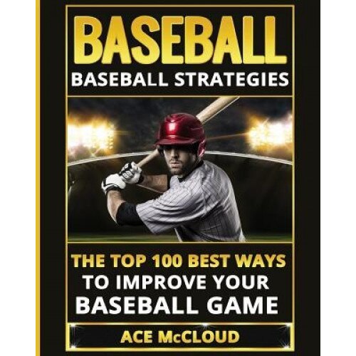 Baseball: Baseball Strategies: The Top 100 Best Ways to Improve Your Baseball Game, Ace McCloud (Author)