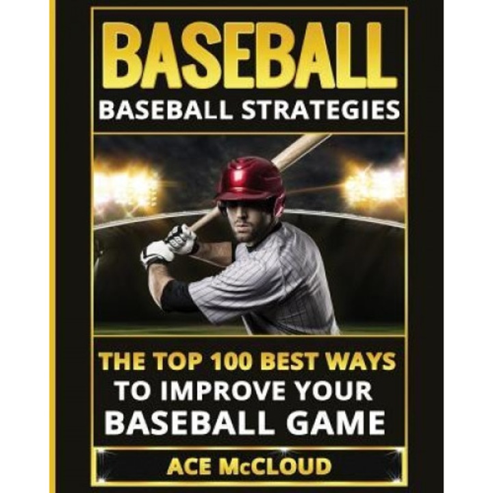 Baseball: Baseball Strategies: The Top 100 Best Ways to Improve Your Baseball Game, Ace McCloud (Author)