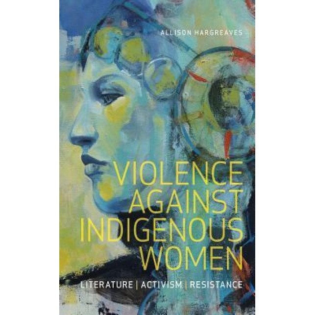 Violence Against Indigenous Women: Literature, Activism, Resistance, Allison Hargreaves (Author)