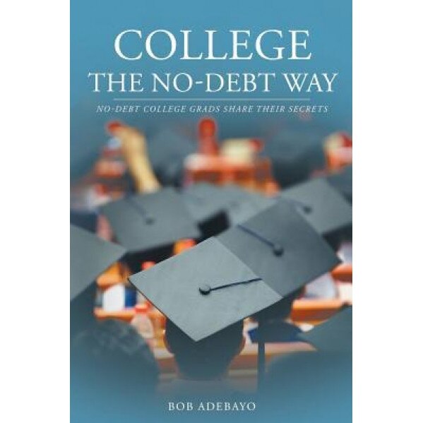 College the No-Debt Way: No-Debt College Grads Share Their Secrets, Bob Adebayo (Author)