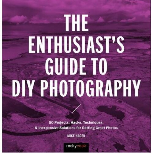The Enthusiast's Guide to DIY Photography: 50 Projects, Hacks, Techniques, and Inexpensive Solutions for Getting Great Photos, Mike Hagen (Author)
