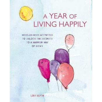 A Year of Living Happily: Week-By-Week Activities to Unlock the Secrets of a Happier Way of Being, Lois Blyth (Author) A Year of Living Happily: Week-By-Week Activities to Unlock the Secrets of a Happier Way of Being, Lois Blyth (Author)