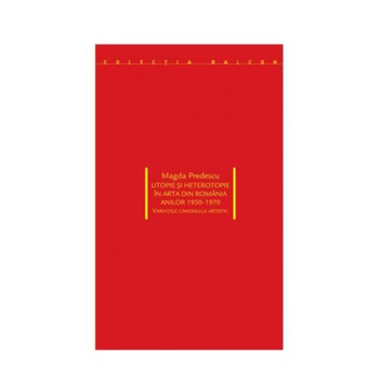 Utopie si heterotopie in arta din Romania anilor 1950-1970 - Magda Predescu Utopie si heterotopie in arta din Romania anilor 1950-1970 - Magda Predescu