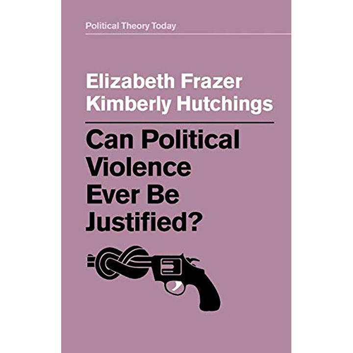 Can Political Violence Ever Be Justified? - Elizabeth Frazer,Kimberly Hutchings