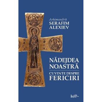 Nadejdea noastra. Cuvinte despre Fericiri - Arhimandrit Serafim Alexiev Nadejdea noastra. Cuvinte despre Fericiri - Arhimandrit Serafim Alexiev
