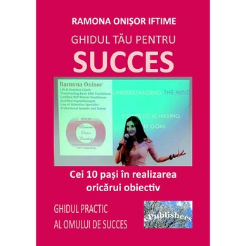 Ghidul tau pentru succes. Cei 10 pasi in realizarea oricarui obiectiv. Ghidul practic al omului de succes, de Ramona Onisor Iftime Ghidul tau pentru succes. Cei 10 pasi in realizarea oricarui obiectiv. Ghidul practic al omului de succes, de Ramona Onisor Iftime