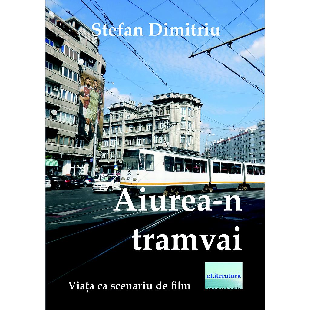 Aiurea-n tramvai. Viata ca un scenariu de film. Teatru de Stefan Dimitriu