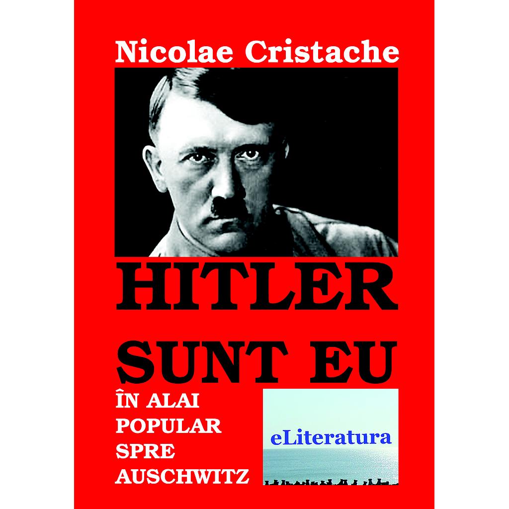 Hitler sunt eu: In alai popular spre Auschwitz. Roman de Nicolae Cristache