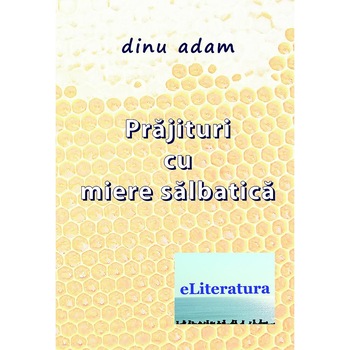 Prajituri cu miere salbatica. Versuri de Dinu Adam Prajituri cu miere salbatica. Versuri de Dinu Adam