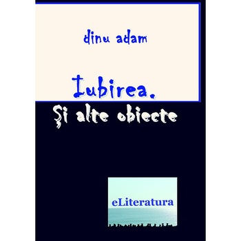 Iubirea. Si alte obiecte. Versuri de Dinu Adam Iubirea. Si alte obiecte. Versuri de Dinu Adam