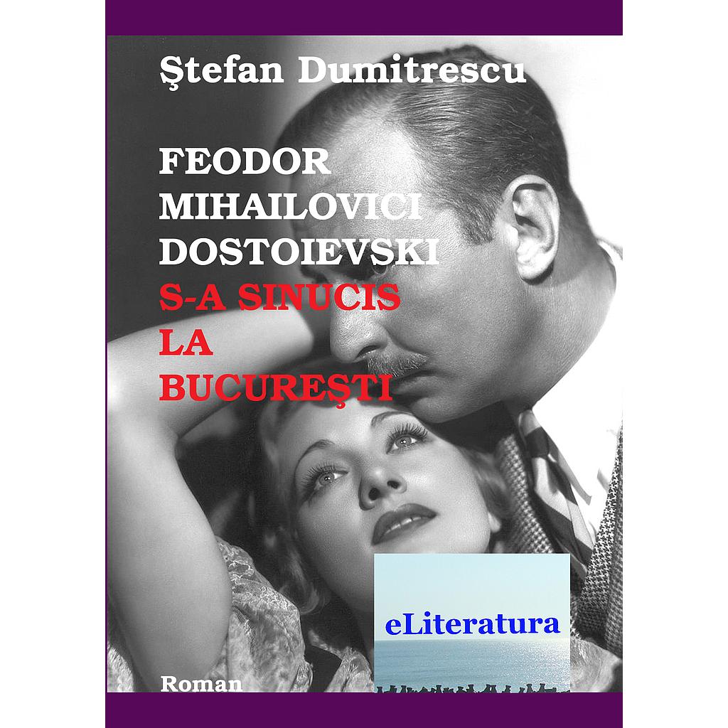 Feodor Mihailovici Dostoiveski s-a sinucis la Bucuresti. Roman de Stefan Dumitrescu