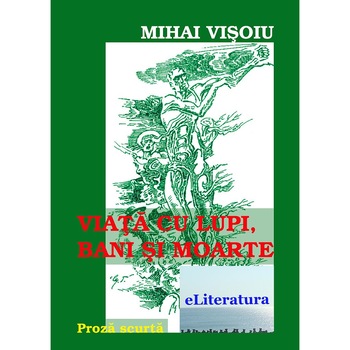 Viata cu lupi, bani si moarte. Proza scurta de Mihai Visoiu Viata cu lupi, bani si moarte. Proza scurta de Mihai Visoiu