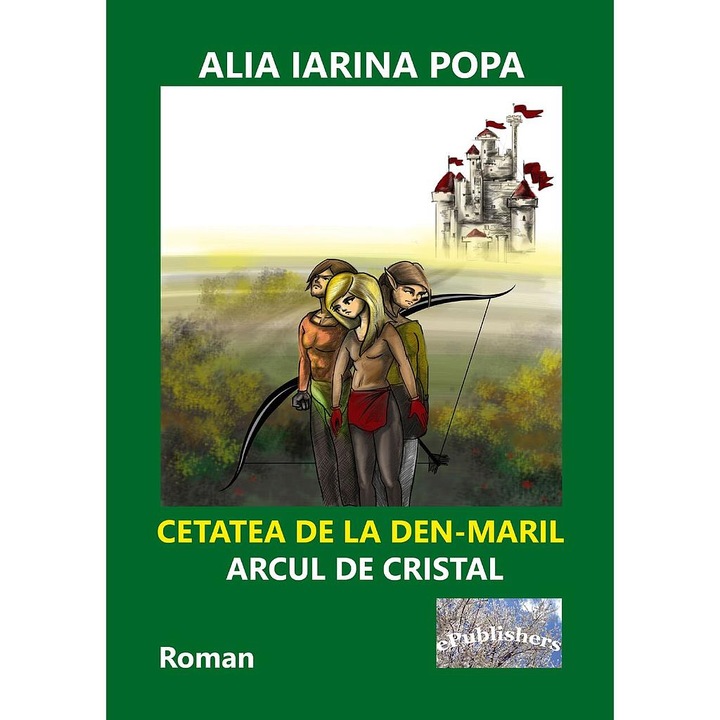 Cetatea de la Den-Maril: Arcul de cristal. Roman de Alia Irina Popa