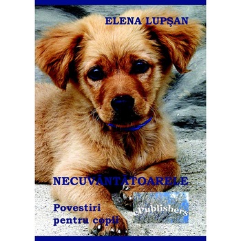 Necuvantatoarele. Povestiri pentru copii, de Elena Lupsan Necuvantatoarele. Povestiri pentru copii, de Elena Lupsan